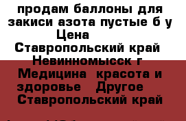 продам баллоны для закиси азота пустые б/у  › Цена ­ 2 300 - Ставропольский край, Невинномысск г. Медицина, красота и здоровье » Другое   . Ставропольский край